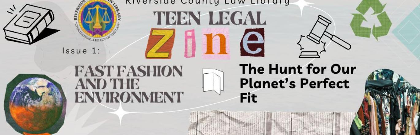 Banner that reads, "Riverside County Law Library Teen Legal Zine, Issue 1: Fast Fashion and the Environment | The Hunt for our Planet's Perfect Fit", alongside the RCLL seal and images of the Earth and a rack of clothes.